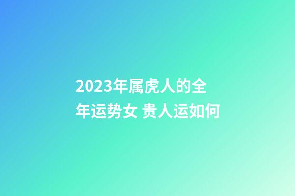 2023年属虎人的全年运势女 贵人运如何